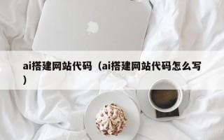 宣城ai搭建网站代码（ai搭建网站代码怎么写）