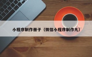 宣城小程序制作册子（微信小程序制作凡）