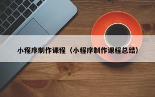 宣城小程序制作课程（小程序制作课程总结）