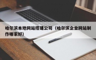 宣城哈尔滨本地网站搭建公司（哈尔滨企业网站制作哪家好）