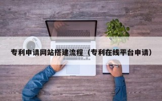 宣城专利申请网站搭建流程（专利在线平台申请）