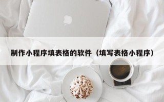 宣城制作小程序填表格的软件（填写表格小程序）