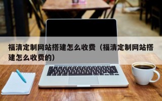 宣城福清定制网站搭建怎么收费（福清定制网站搭建怎么收费的）