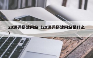 宣城29源码搭建网站（29源码搭建网站是什么）