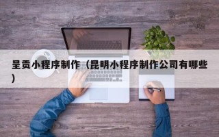 宣城呈贡小程序制作（昆明小程序制作公司有哪些）