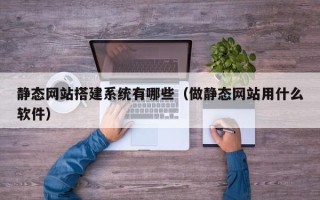 宣城静态网站搭建系统有哪些（做静态网站用什么软件）