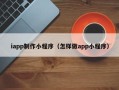 宣城iapp制作小程序（怎样做app小程序）