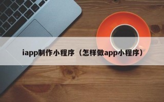 宣城iapp制作小程序（怎样做app小程序）