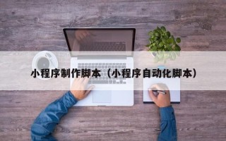 宣城小程序制作脚本（小程序自动化脚本）
