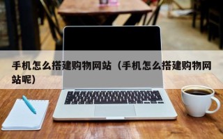 宣城手机怎么搭建购物网站（手机怎么搭建购物网站呢）