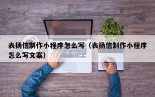 宣城表扬信制作小程序怎么写（表扬信制作小程序怎么写文案）