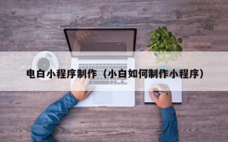 宣城电白小程序制作（小白如何制作小程序）