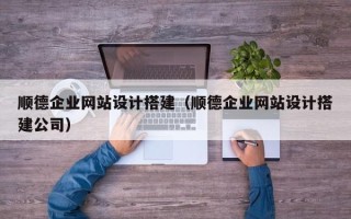 宣城顺德企业网站设计搭建（顺德企业网站设计搭建公司）