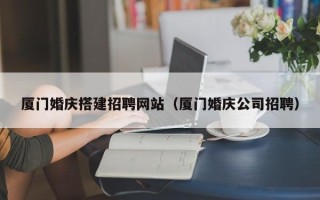 宣城厦门婚庆搭建招聘网站（厦门婚庆公司招聘）