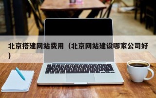 宣城北京搭建网站费用（北京网站建设哪家公司好）