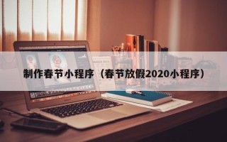 宣城制作春节小程序（春节放假2020小程序）