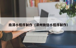 宣城南漳小程序制作（漳州微信小程序制作）