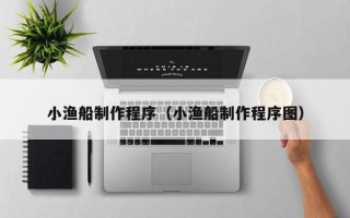 宣城小渔船制作程序（小渔船制作程序图）