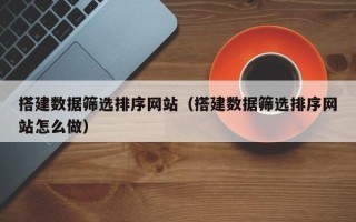 宣城搭建数据筛选排序网站（搭建数据筛选排序网站怎么做）