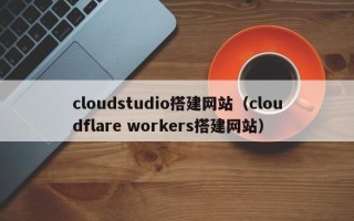 宣城cloudstudio搭建网站（cloudflare workers搭建网站）