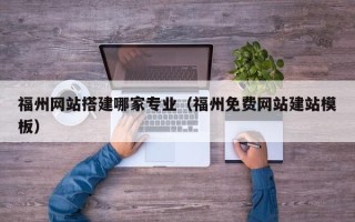 宣城福州网站搭建哪家专业（福州免费网站建站模板）