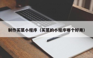 宣城制作买菜小程序（买菜的小程序哪个好用）