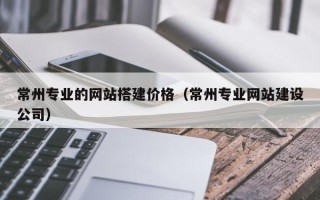 宣城常州专业的网站搭建价格（常州专业网站建设公司）