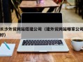 宣城长沙外贸网站搭建公司（建外贸网站哪家公司好）