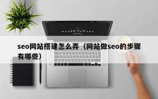 宣城seo网站搭建怎么弄（网站做seo的步骤有哪些）
